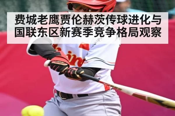 费城老鹰贾伦赫茨传球进化与国联东区新赛季竞争格局观察